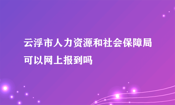 云浮市人力资源和社会保障局可以网上报到吗