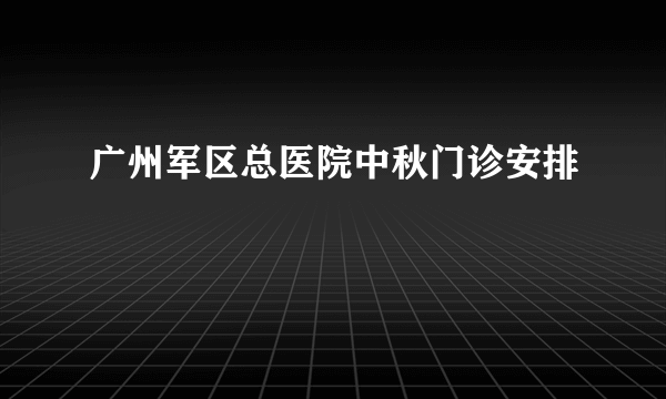 广州军区总医院中秋门诊安排