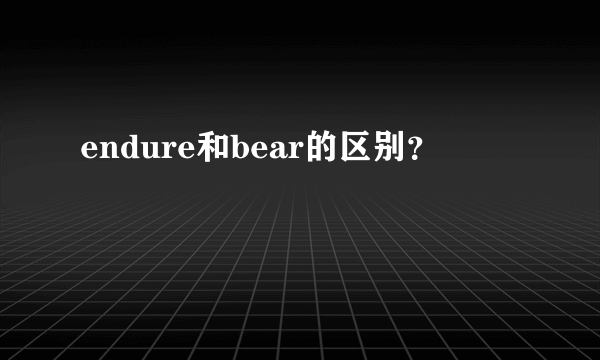 endure和bear的区别？