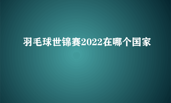 羽毛球世锦赛2022在哪个国家