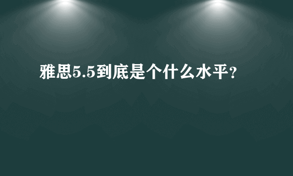 雅思5.5到底是个什么水平？