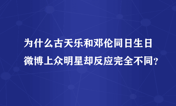 为什么古天乐和邓伦同日生日微博上众明星却反应完全不同？