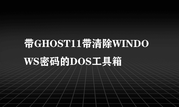 带GHOST11带清除WINDOWS密码的DOS工具箱