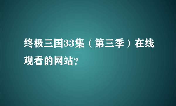 终极三国33集（第三季）在线观看的网站？