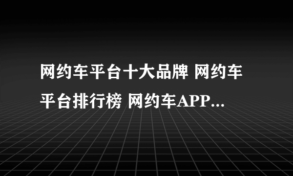 网约车平台十大品牌 网约车平台排行榜 网约车APP【最新排行】