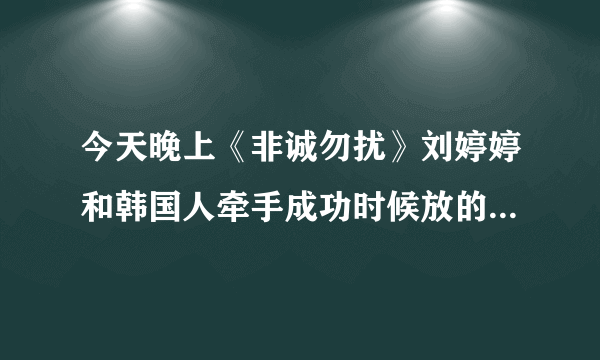 今天晚上《非诚勿扰》刘婷婷和韩国人牵手成功时候放的音乐是什么啊？