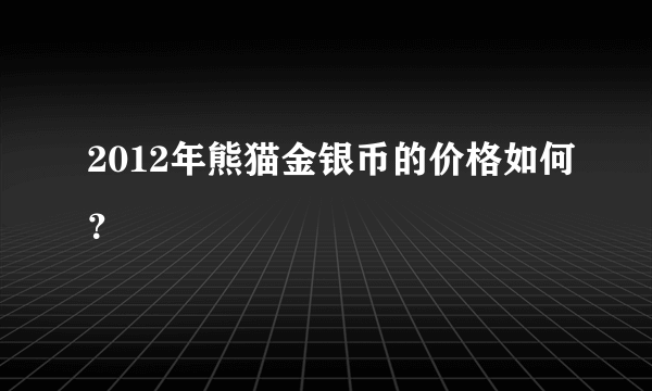 2012年熊猫金银币的价格如何？