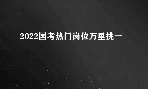 2022国考热门岗位万里挑一