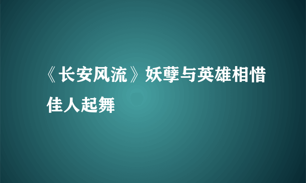 《长安风流》妖孽与英雄相惜 佳人起舞