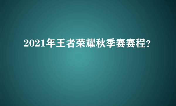 2021年王者荣耀秋季赛赛程？