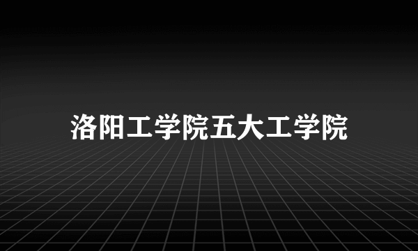 洛阳工学院五大工学院