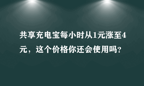 共享充电宝每小时从1元涨至4元，这个价格你还会使用吗？