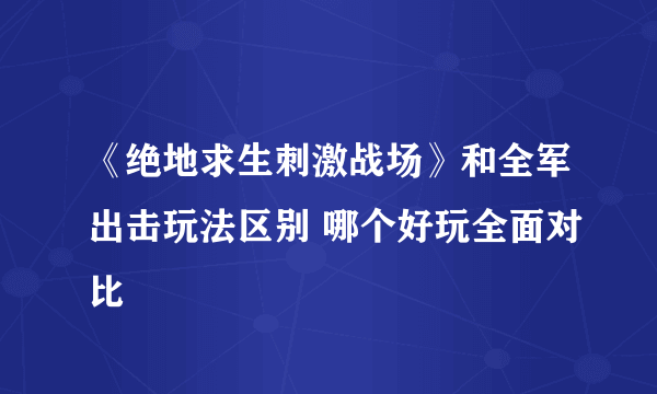 《绝地求生刺激战场》和全军出击玩法区别 哪个好玩全面对比