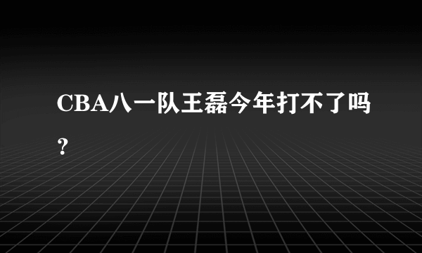 CBA八一队王磊今年打不了吗？