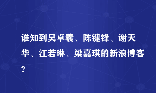 谁知到吴卓羲、陈键锋、谢天华、江若琳、梁嘉琪的新浪博客？