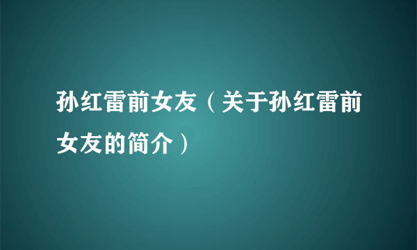 孙红雷前女友（关于孙红雷前女友的简介）