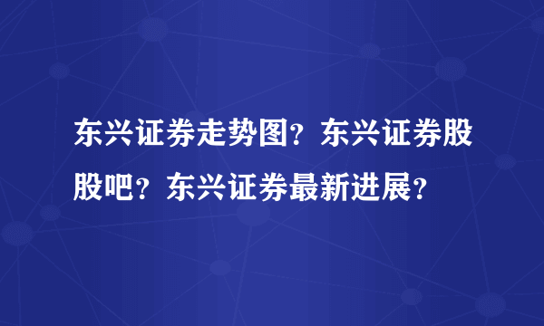 东兴证券走势图？东兴证券股股吧？东兴证券最新进展？