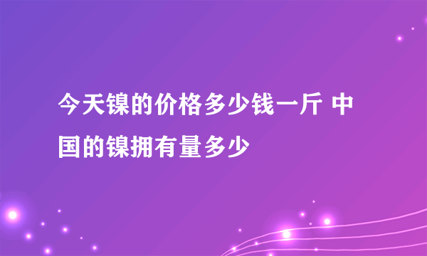 今天镍的价格多少钱一斤 中国的镍拥有量多少