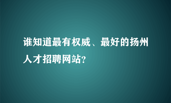 谁知道最有权威、最好的扬州人才招聘网站？