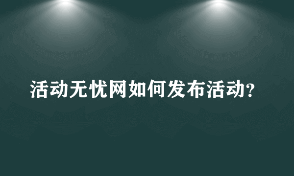 活动无忧网如何发布活动？