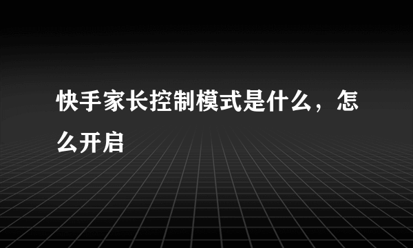 快手家长控制模式是什么，怎么开启