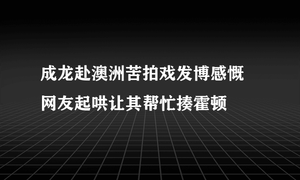 成龙赴澳洲苦拍戏发博感慨 网友起哄让其帮忙揍霍顿