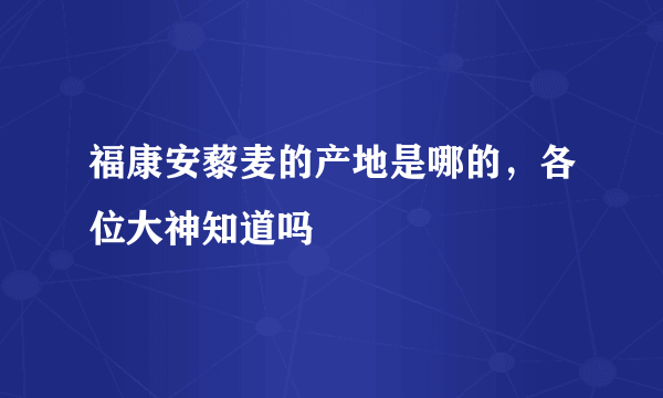 福康安藜麦的产地是哪的，各位大神知道吗