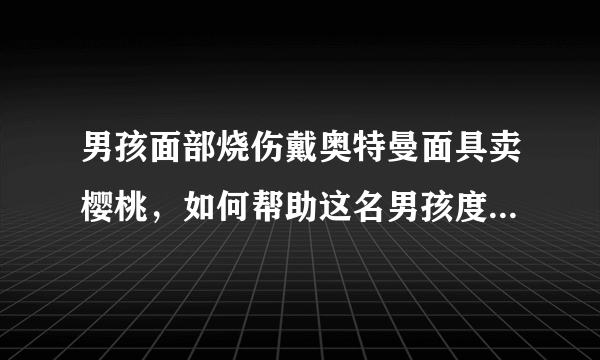 男孩面部烧伤戴奥特曼面具卖樱桃，如何帮助这名男孩度过难关？