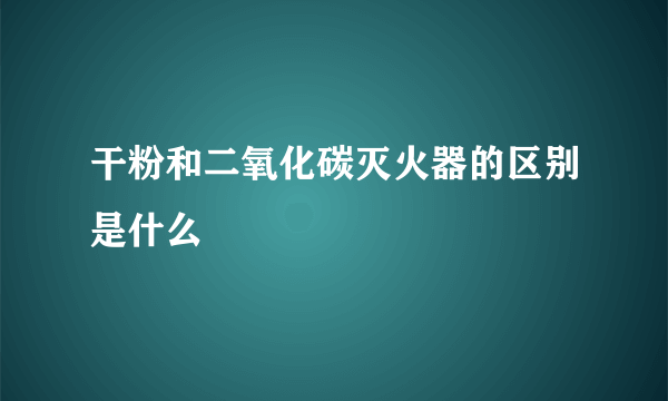 干粉和二氧化碳灭火器的区别是什么