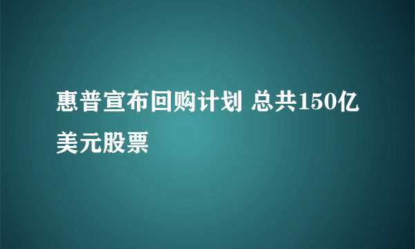 惠普宣布回购计划 总共150亿美元股票