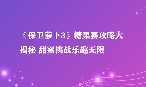 《保卫萝卜3》糖果赛攻略大揭秘 甜蜜挑战乐趣无限