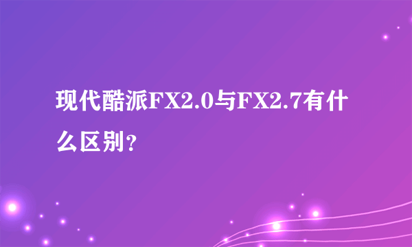 现代酷派FX2.0与FX2.7有什么区别？