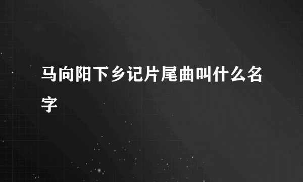 马向阳下乡记片尾曲叫什么名字