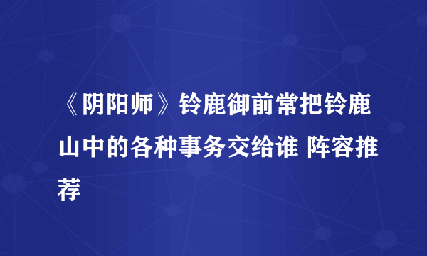 《阴阳师》铃鹿御前常把铃鹿山中的各种事务交给谁 阵容推荐