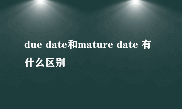 due date和mature date 有什么区别