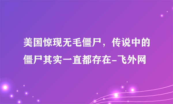 美国惊现无毛僵尸，传说中的僵尸其实一直都存在-飞外网