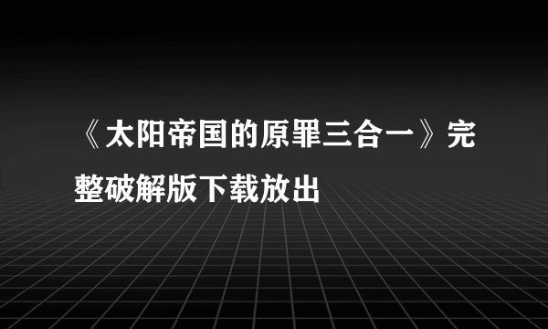 《太阳帝国的原罪三合一》完整破解版下载放出