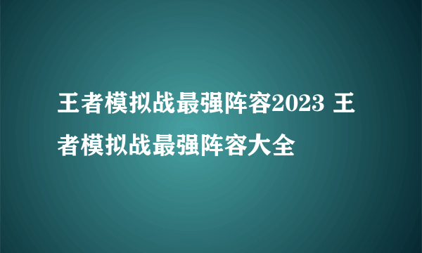 王者模拟战最强阵容2023 王者模拟战最强阵容大全