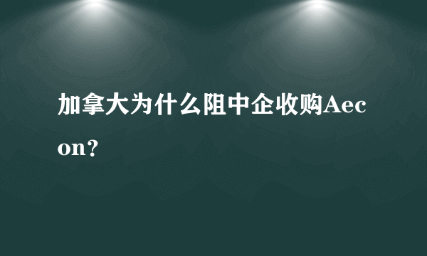 加拿大为什么阻中企收购Aecon？