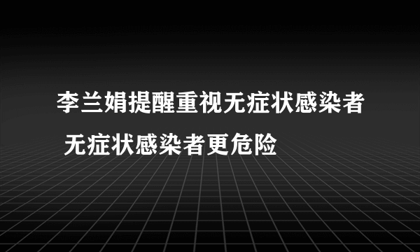 李兰娟提醒重视无症状感染者 无症状感染者更危险