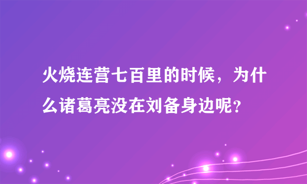 火烧连营七百里的时候，为什么诸葛亮没在刘备身边呢？