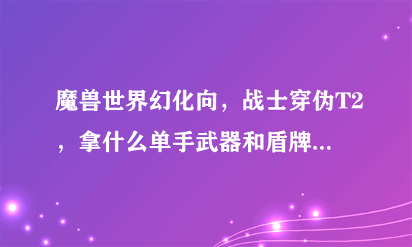 魔兽世界幻化向，战士穿伪T2，拿什么单手武器和盾牌和套装的颜色更配，上图说明。