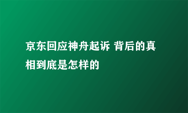 京东回应神舟起诉 背后的真相到底是怎样的