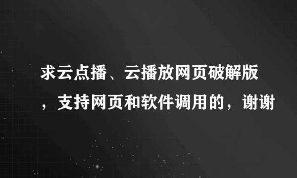 求云点播、云播放网页破解版，支持网页和软件调用的，谢谢