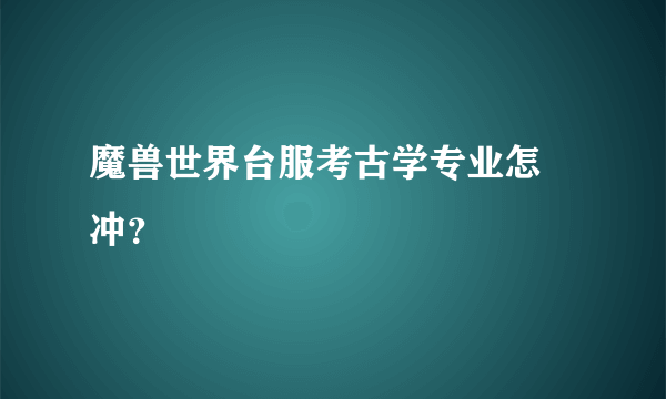 魔兽世界台服考古学专业怎麼冲？