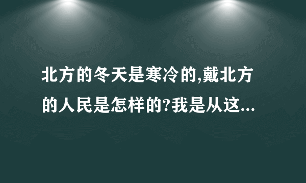 北方的冬天是寒冷的,戴北方的人民是怎样的?我是从这些句子中体会得到。