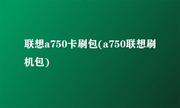 联想a750卡刷包(a750联想刷机包)