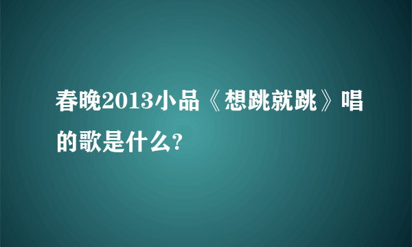 春晚2013小品《想跳就跳》唱的歌是什么?