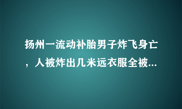 扬州一流动补胎男子炸飞身亡，人被炸出几米远衣服全被炸烂，你怎么看？