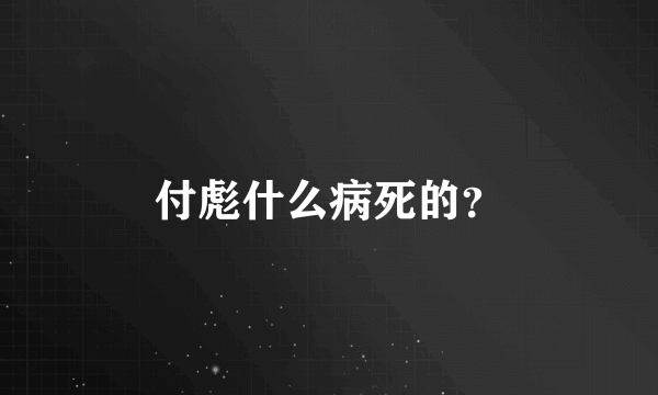 付彪什么病死的？